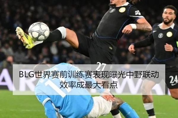 BLG世界赛前训练赛表现曝光中野联动效率成最大看点